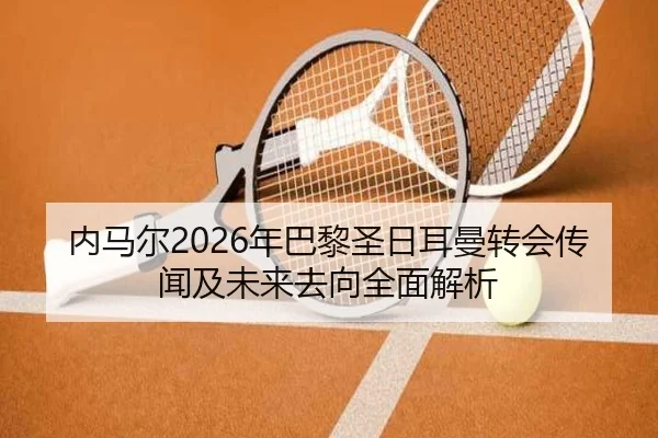 内马尔2026年巴黎圣日耳曼转会传闻及未来去向全面解析 - ZHONGOU